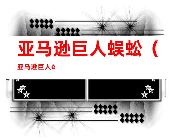 亚马逊巨人蜈蚣(亚马逊巨人蜈蚣饲养)