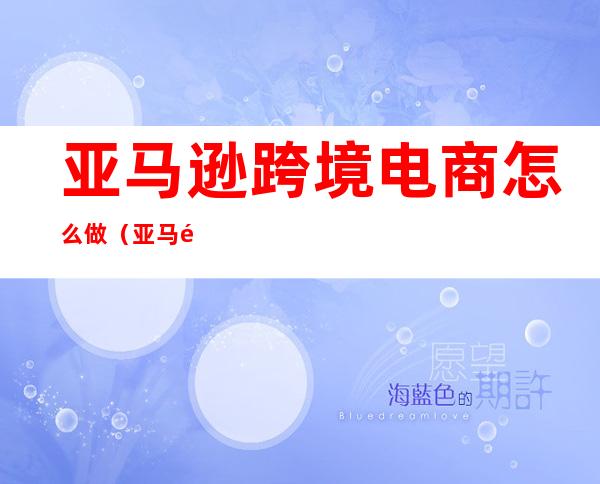 亚马逊跨境电商怎么做（亚马逊跨境电商怎么做账报税）