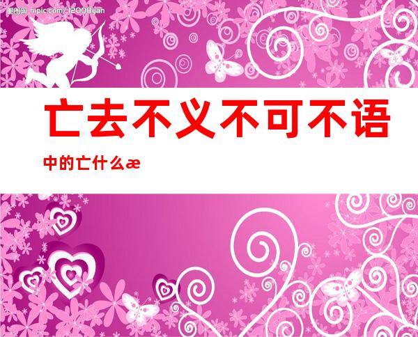亡去不义不可不语中的亡什么意思(亡去不义,不可不语)