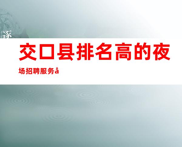 交口县排名高的夜场招聘服务员-日结1000-规矩很少的场所