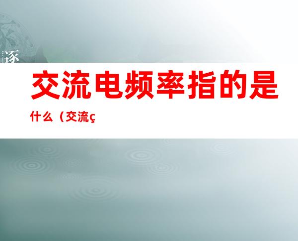 交流电频率指的是什么(交流电中的频率)