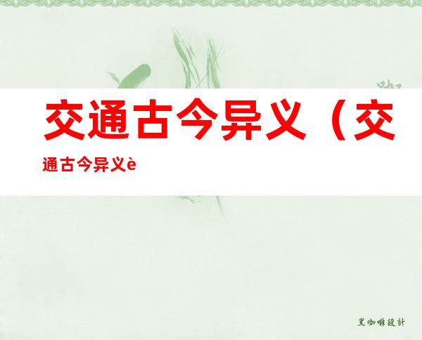 交通古今异义(交通古今异义词义扩大)