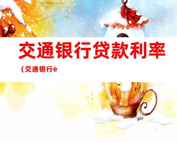 交通银行贷款利率(交通银行贷款利率高吗)