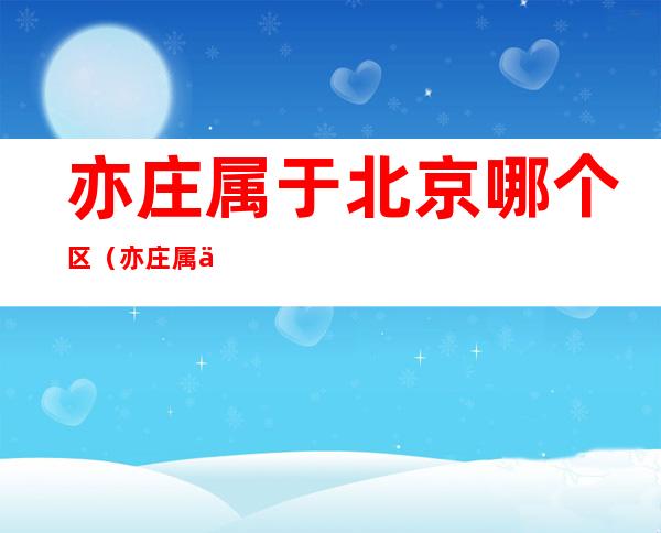 亦庄属于北京哪个区（亦庄属于北京哪个区几环）