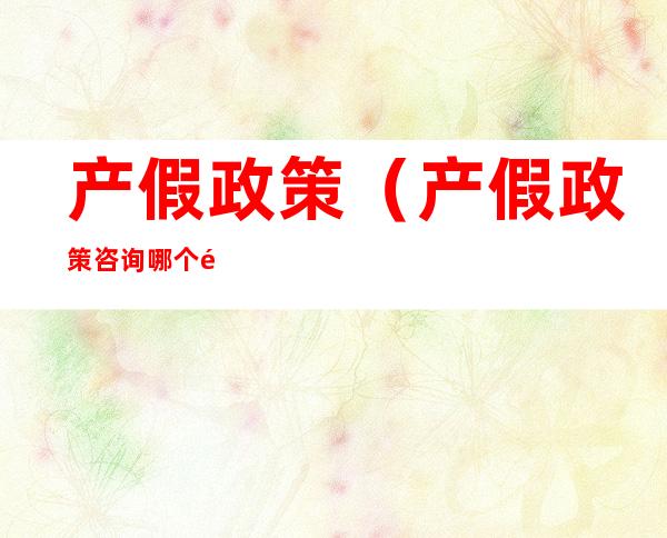 产假政策(产假政策咨询哪个部门)