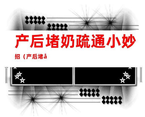 产后堵奶疏通小妙招(产后堵奶疏通小妙招图片)
