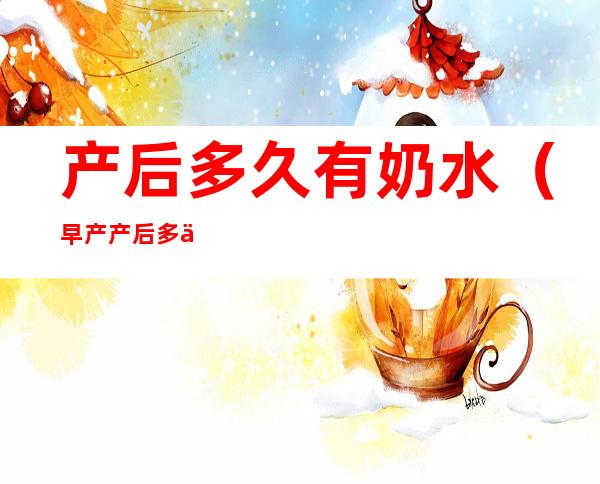 产后多久有奶水(早产产后多久有奶水)