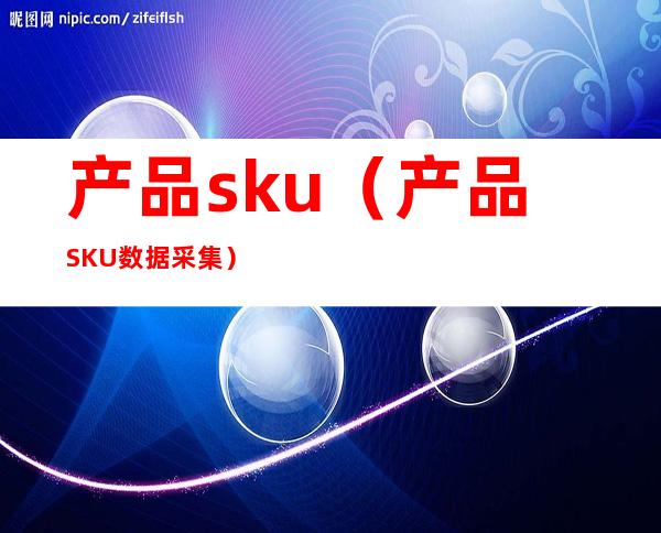 产品sku(产品SKU数据采集)