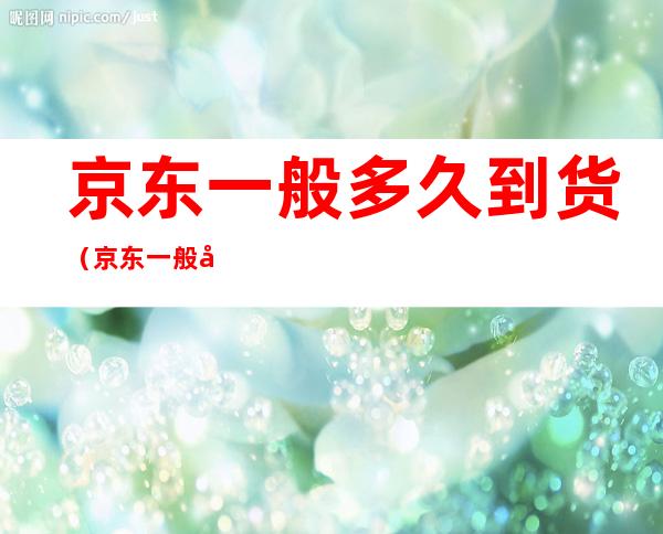 京东一般多久到货(京东一般多久到货山东)