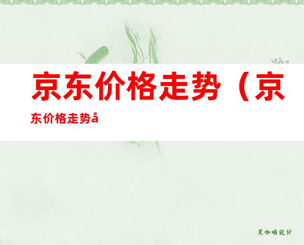 京东价格走势(京东价格走势图哪里看)
