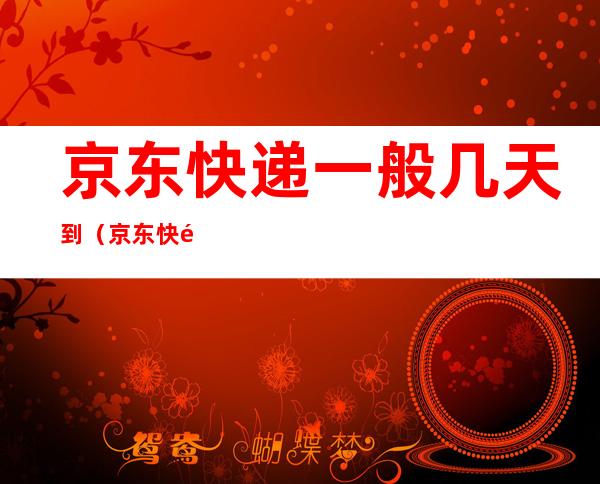 京东快递一般几天到(京东快递一般几天到北京)