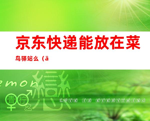 京东快递能放在菜鸟驿站么（京东快递能放菜鸟驿站吗?）