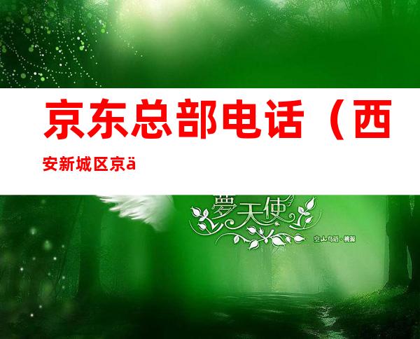 京东总部电话(西安新城区京东总部电话)