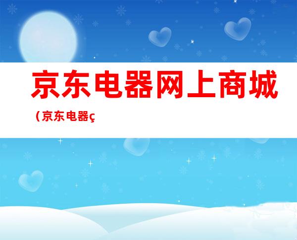 京东电器网上商城（京东电器网上商城是正品吗）