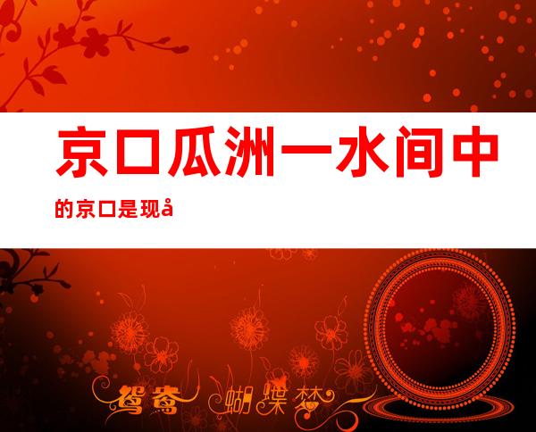 京口瓜洲一水间中的京口是现在的哪个城市(京口瓜洲一水间的瓜洲的京口是现在哪座城)
