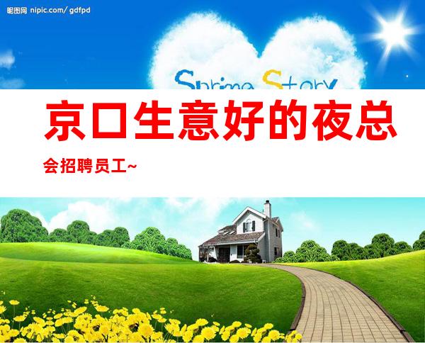 京口生意好的夜总会招聘员工~直招1o服务员~I米60以上