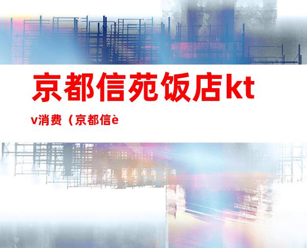京都信苑饭店ktv消费（京都信苑饭店会议室）