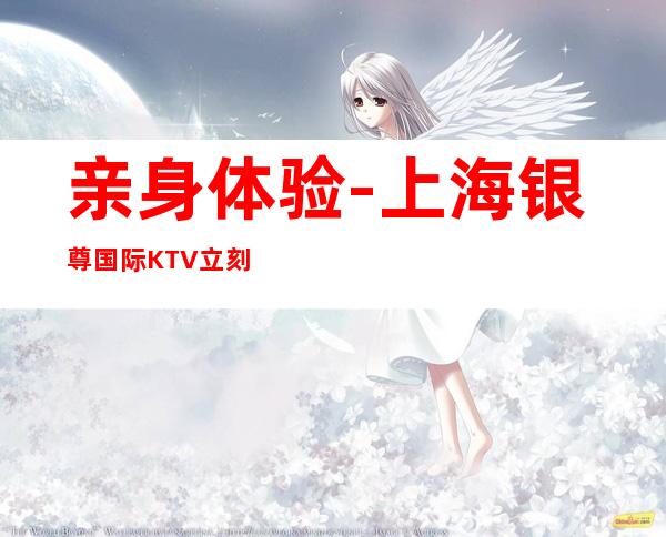 亲身体验-上海银尊国际KTV立刻分享预定豪华场所预定