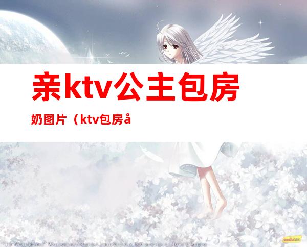 亲ktv公主包房奶图片(ktv包房公主视频在线观看)