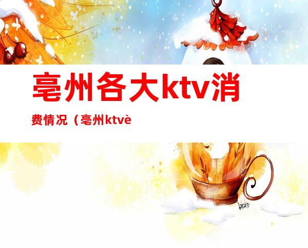 亳州各大ktv消费情况(亳州ktv订房)