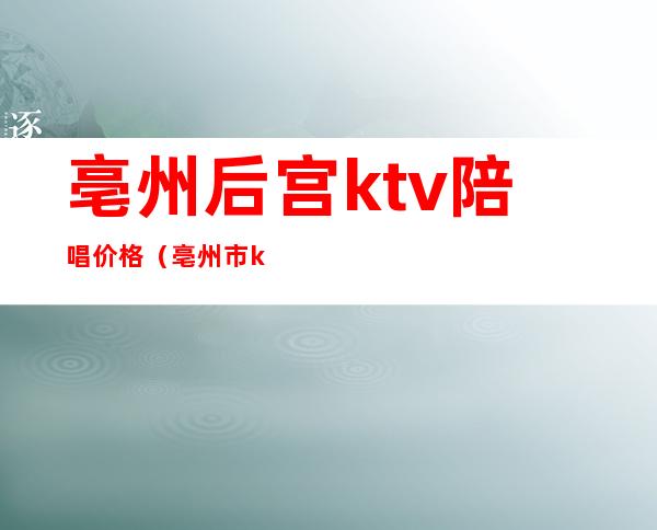 亳州后宫ktv陪唱价格(亳州市ktv那个有陪唱)
