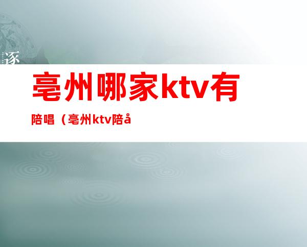 亳州哪家ktv有陪唱(亳州ktv陪唱价格)