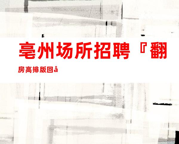 亳州场所招聘『翻房高排版回头客多』