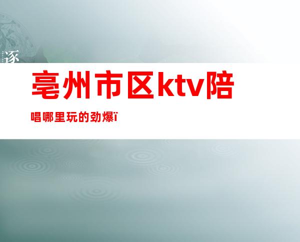 亳州市区ktv陪唱哪里玩的劲爆()