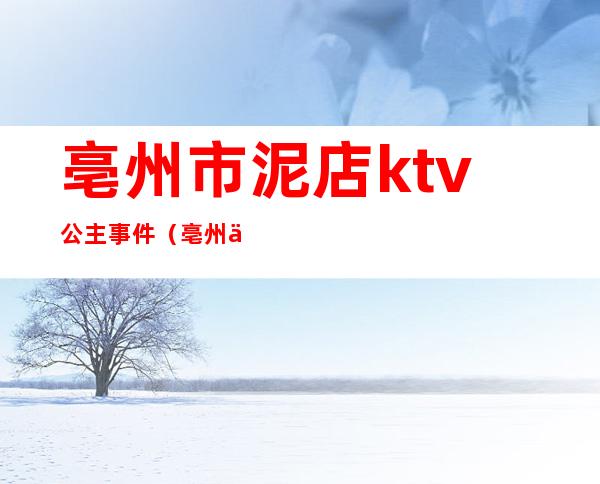 亳州市泥店ktv公主事件(亳州世纪皇宫ktv公主)