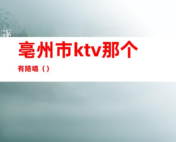 亳州市ktv那个有陪唱()