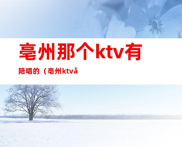 亳州那个ktv有陪唱的(亳州ktv哪家姑娘最好)