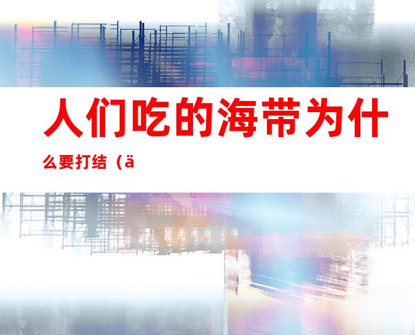 人们吃的海带为什么要打结(人们吃的海带为什么有时要打结)