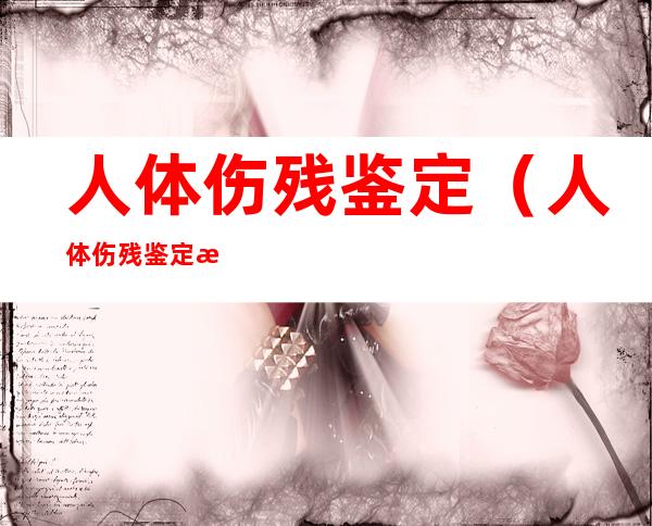 人体伤残鉴定(人体伤残鉴定标准2020)