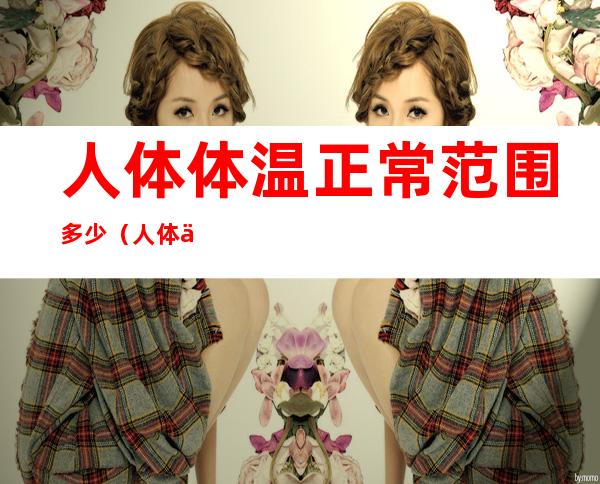 人体体温正常范围多少（人体体温正常范围多少37.5）