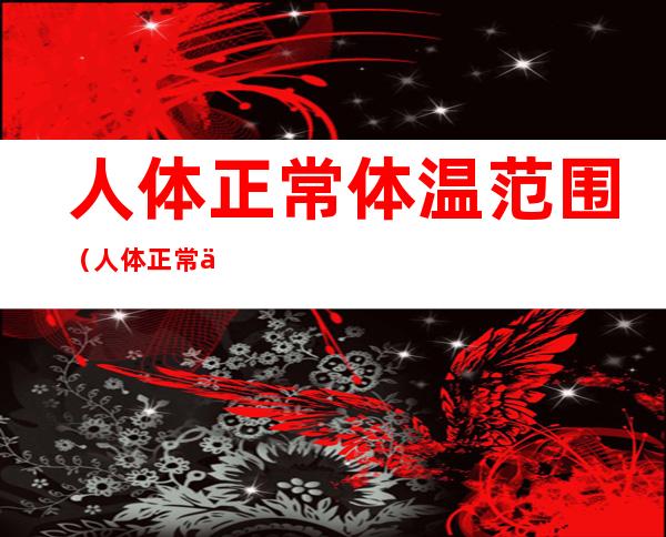 人体正常体温范围（人体正常体温范围是多少?额头37.5）