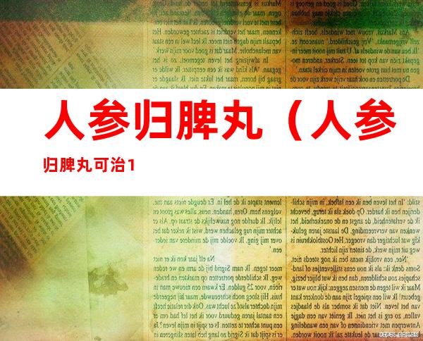 人参归脾丸(人参归脾丸可治16种病症)