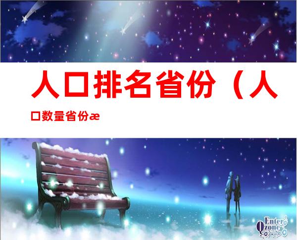 人口排名省份(人口数量省份排名)