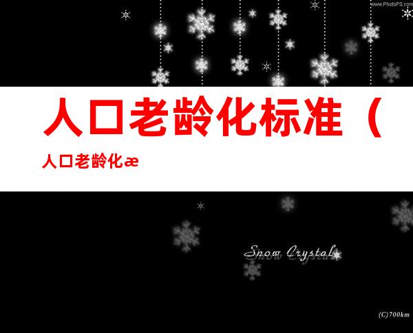 人口老龄化标准(人口老龄化标准是65岁以上)