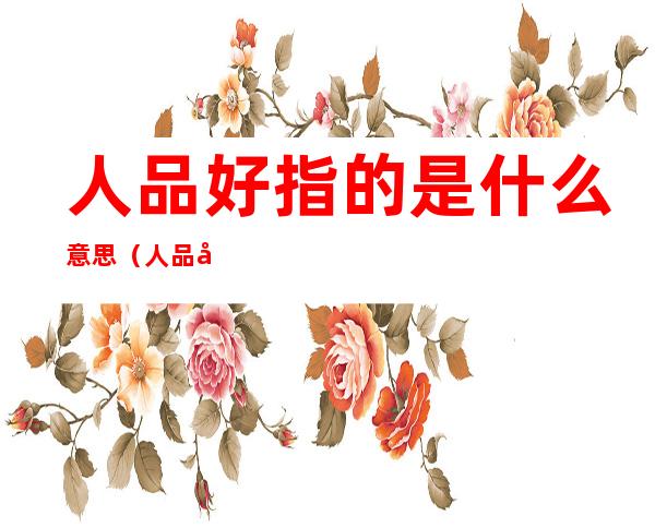 人品好指的是什么意思(人品好指的是什么意思呀)