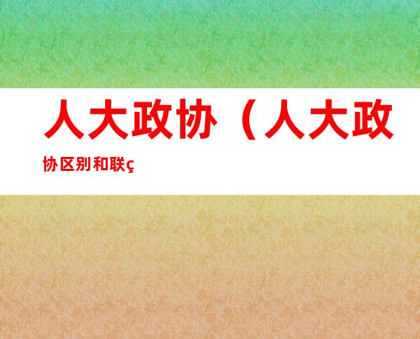 人大政协(人大政协区别和联系)