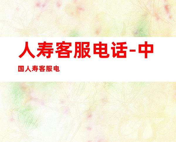 人寿客服电话-中国人寿客服电话