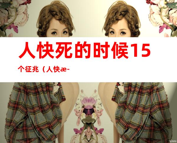 人快死的时候15个征兆（人快死的时候15个征兆图片）