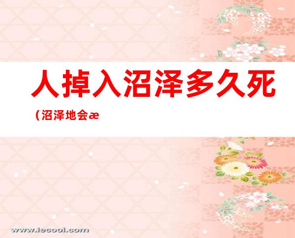 人掉入沼泽多久死(沼泽地会淹死人吗)