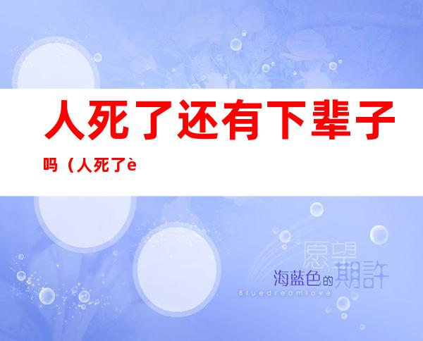 人死了还有下辈子吗（人死了还有下辈子吗?这是不是封建迷信?）