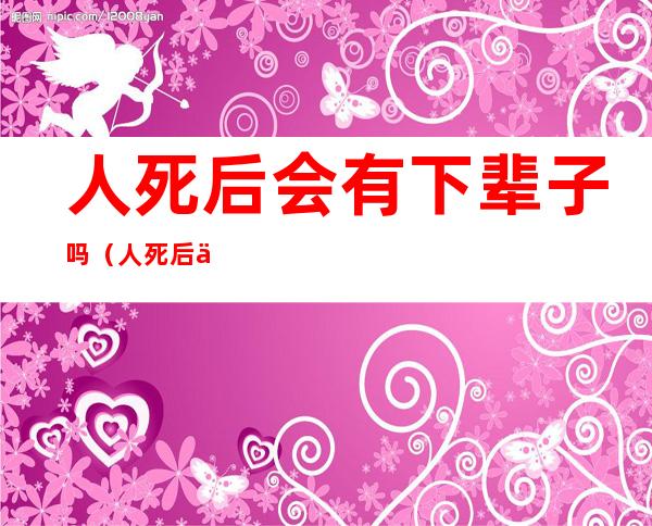 人死后会有下辈子吗(人死后会有下辈子吗?)