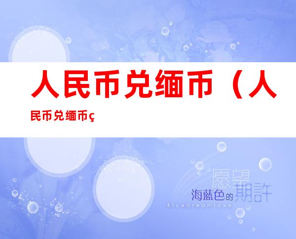 人民币兑缅币（人民币兑缅币的汇率是多少）