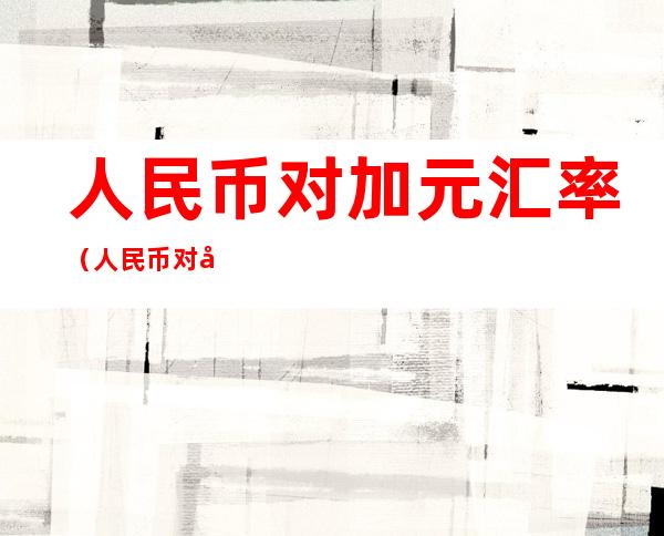 人民币对加元汇率(人民币对加元汇率是多少)