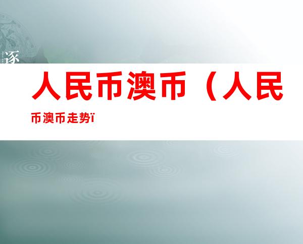 人民币澳币(人民币澳币走势)