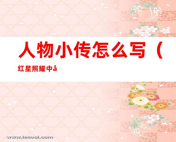 人物小传怎么写(红星照耀中国人物小传怎么写)