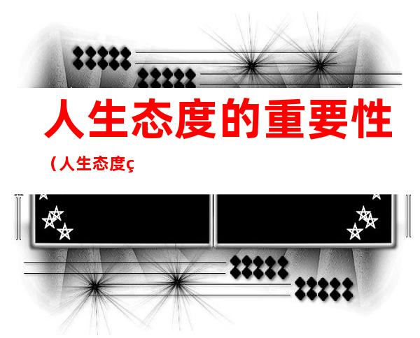 人生态度的重要性(人生态度的重要性作文)